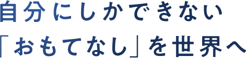 自分にしかできない 「おもてなし」を世界へ